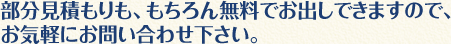 部分見積もりも、もちろん無料でお出しできますので、お気軽にお問い合わせ下さい。 