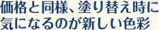 価格と同様、塗り替え時に気になるのが新しい色彩