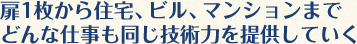 扉1枚から住宅、ビル、マンションまで どんな仕事も同じ技術力を提供していく
