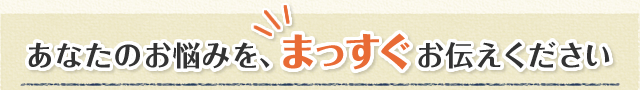 あなたのお悩みを、まっすぐお伝えください。